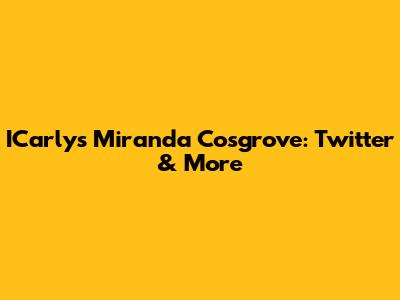 ICarly's Miranda Cosgrove: Twitter & More