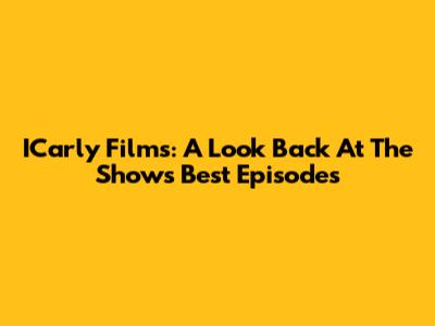 ICarly Films: A Look Back At The Show's Best Episodes