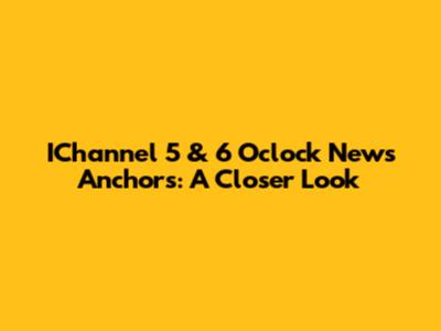 IChannel 5 & 6 O'clock News Anchors: A Closer Look