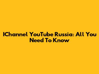 IChannel YouTube Russia: All You Need To Know
