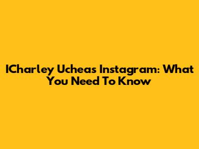 ICharley Uchea's Instagram: What You Need To Know