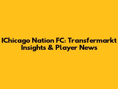 IChicago Nation FC: Transfermarkt Insights & Player News