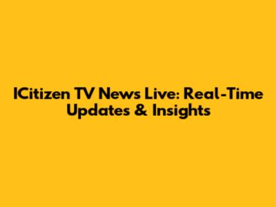 ICitizen TV News Live: Real-Time Updates & Insights