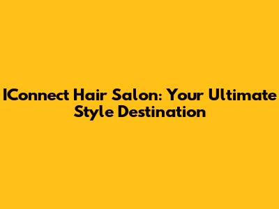 IConnect Hair Salon: Your Ultimate Style Destination