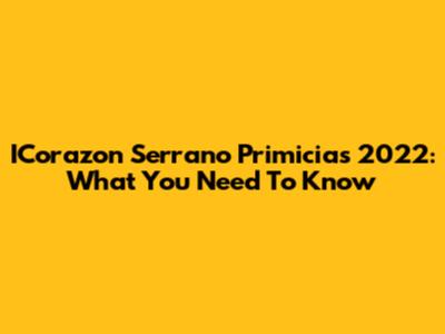 ICorazon Serrano Primicias 2022: What You Need To Know