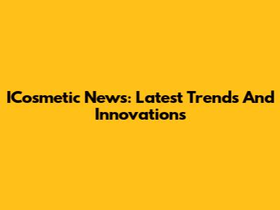 ICosmetic News: Latest Trends And Innovations