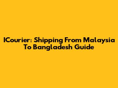 ICourier: Shipping From Malaysia To Bangladesh Guide