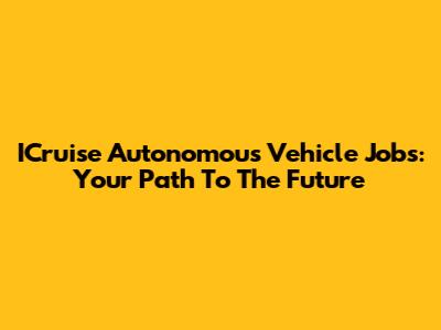 ICruise Autonomous Vehicle Jobs: Your Path To The Future