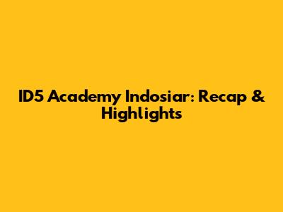 ID5 Academy Indosiar: Recap & Highlights
