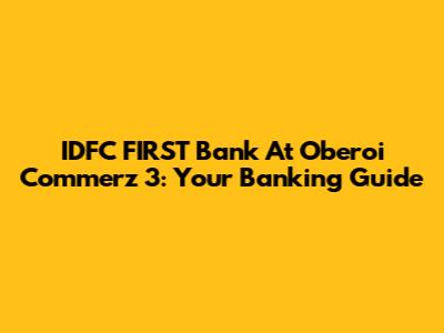 IDFC FIRST Bank At Oberoi Commerz 3: Your Banking Guide