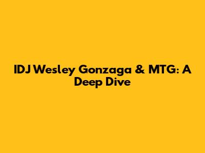 IDJ Wesley Gonzaga & MTG: A Deep Dive