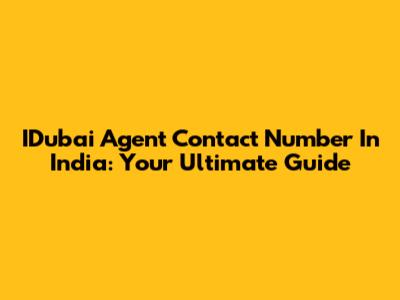 IDubai Agent Contact Number In India: Your Ultimate Guide