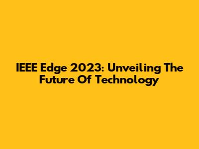 IEEE Edge 2023: Unveiling The Future Of Technology