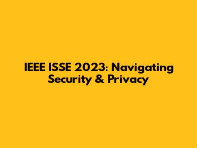 IEEE ISSE 2023: Navigating Security & Privacy
