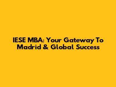 IESE MBA: Your Gateway To Madrid & Global Success