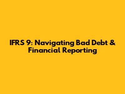 IFRS 9: Navigating Bad Debt & Financial Reporting