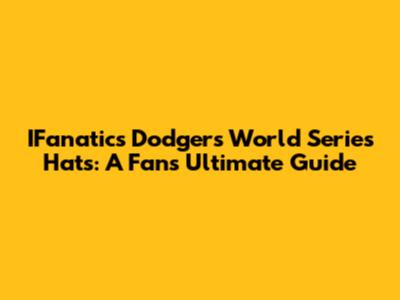 IFanatics Dodgers World Series Hats: A Fan's Ultimate Guide