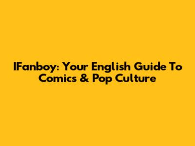 IFanboy: Your English Guide To Comics & Pop Culture