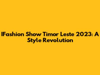 IFashion Show Timor Leste 2023: A Style Revolution