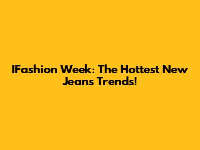 IFashion Week: The Hottest New Jeans Trends!
