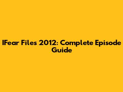 IFear Files 2012: Complete Episode Guide