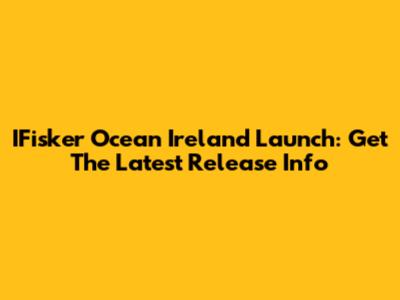 IFisker Ocean Ireland Launch: Get The Latest Release Info
