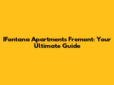 IFontana Apartments Fremont: Your Ultimate Guide