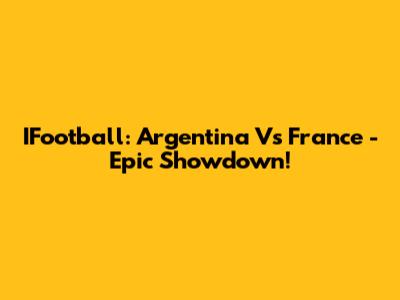 IFootball: Argentina Vs France - Epic Showdown!