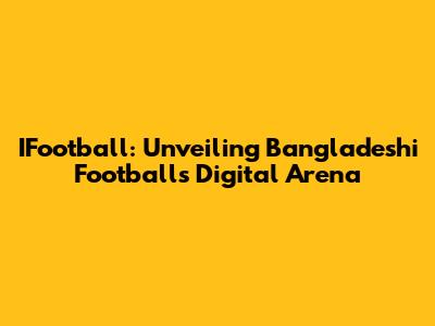 IFootball: Unveiling Bangladeshi Football's Digital Arena