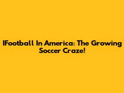IFootball In America: The Growing Soccer Craze!