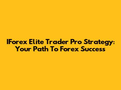IForex Elite Trader Pro Strategy: Your Path To Forex Success