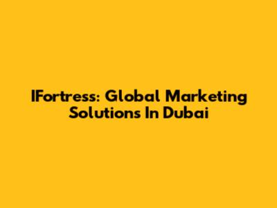 IFortress: Global Marketing Solutions In Dubai