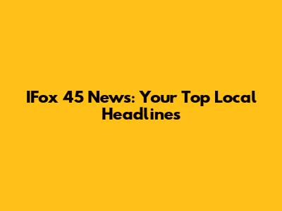 IFox 45 News: Your Top Local Headlines