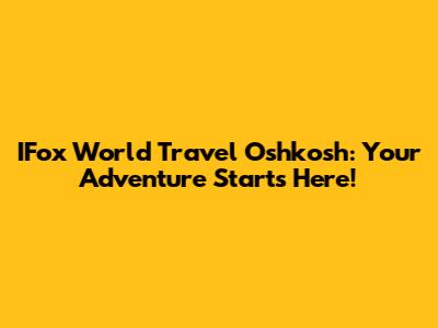 IFox World Travel Oshkosh: Your Adventure Starts Here!
