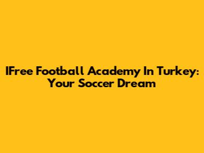 IFree Football Academy In Turkey: Your Soccer Dream