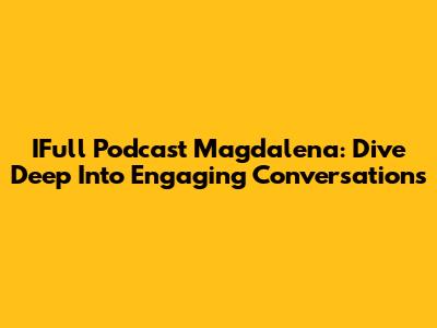 IFull Podcast Magdalena: Dive Deep Into Engaging Conversations
