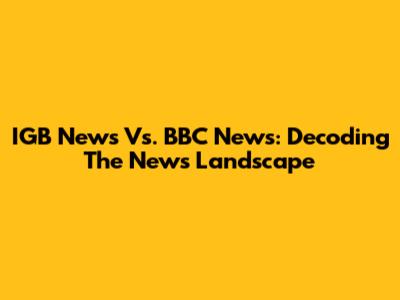 IGB News Vs. BBC News: Decoding The News Landscape