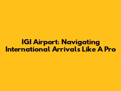 IGI Airport: Navigating International Arrivals Like A Pro