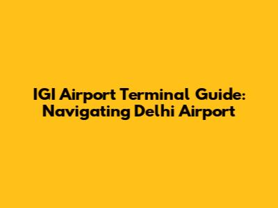 IGI Airport Terminal Guide: Navigating Delhi Airport