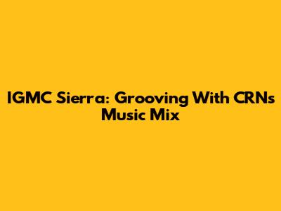 IGMC Sierra: Grooving With CRN's Music Mix