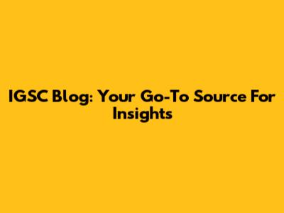 IGSC Blog: Your Go-To Source For Insights