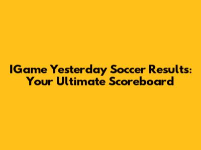 IGame Yesterday Soccer Results: Your Ultimate Scoreboard