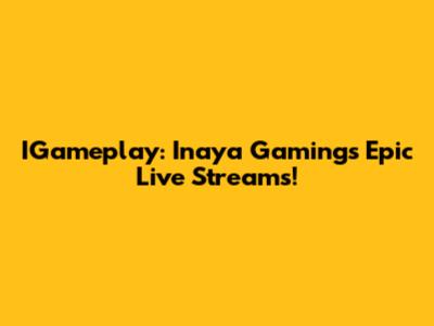 IGameplay: Inaya Gaming's Epic Live Streams!