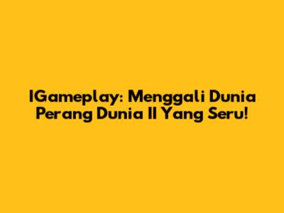 IGameplay: Menggali Dunia Perang Dunia II Yang Seru!