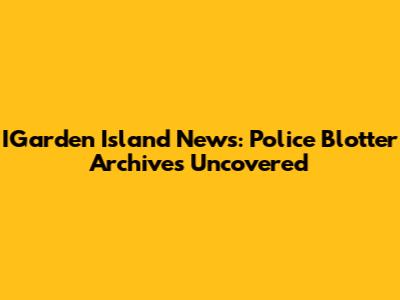 IGarden Island News: Police Blotter Archives Uncovered