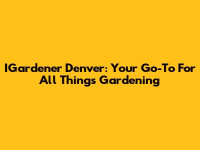 IGardener Denver: Your Go-To For All Things Gardening