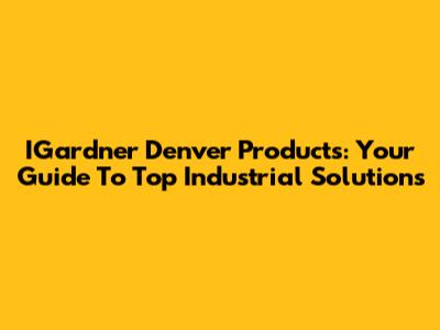 IGardner Denver Products: Your Guide To Top Industrial Solutions