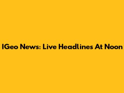 IGeo News: Live Headlines At Noon