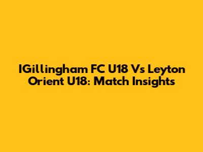 IGillingham FC U18 Vs Leyton Orient U18: Match Insights