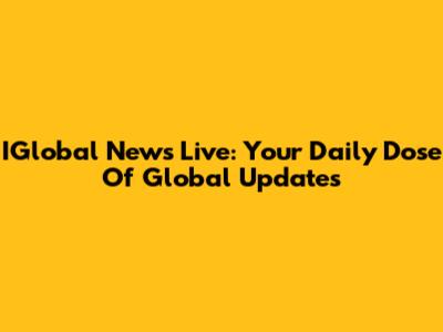 IGlobal News Live: Your Daily Dose Of Global Updates